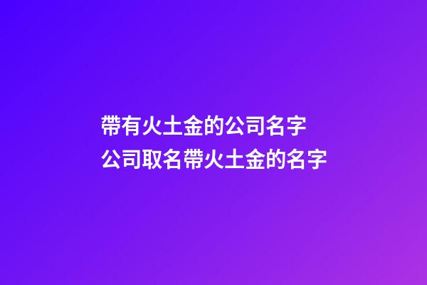 帶有火土金的公司名字 公司取名帶火土金的名字-第1張-公司起名-玄機派